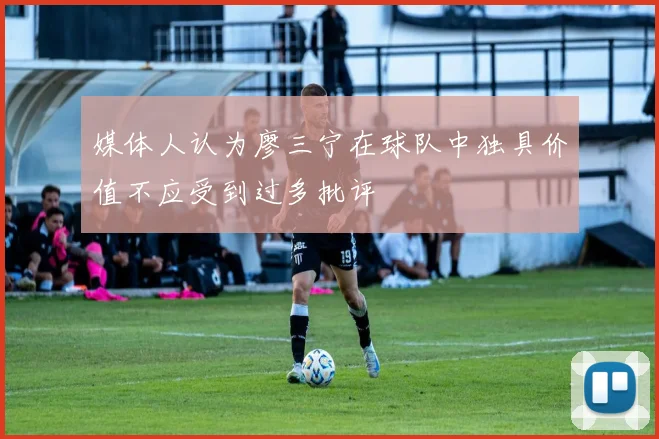 媒体人认为廖三宁在球队中独具价值不应受到过多批评