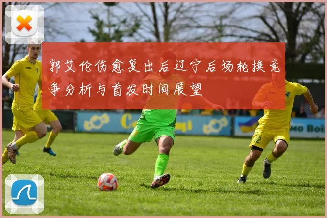 郭艾伦伤愈复出后辽宁后场轮换竞争分析与首发时间展望