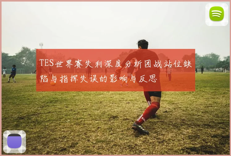 TES世界赛失利深度分析团战站位缺陷与指挥失误的影响与反思
