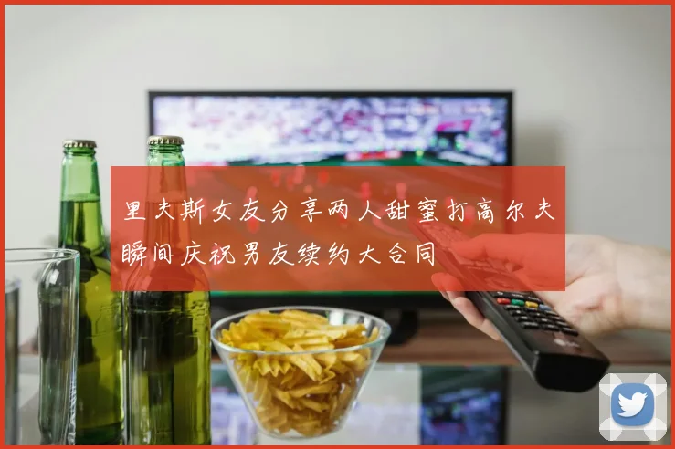 里夫斯女友分享两人甜蜜打高尔夫瞬间庆祝男友续约大合同