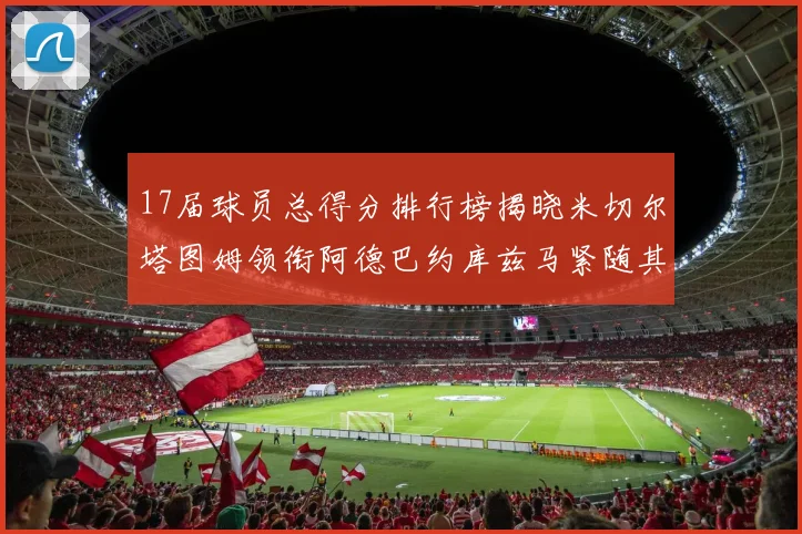 17届球员总得分排行榜揭晓米切尔塔图姆领衔阿德巴约库兹马紧随其后