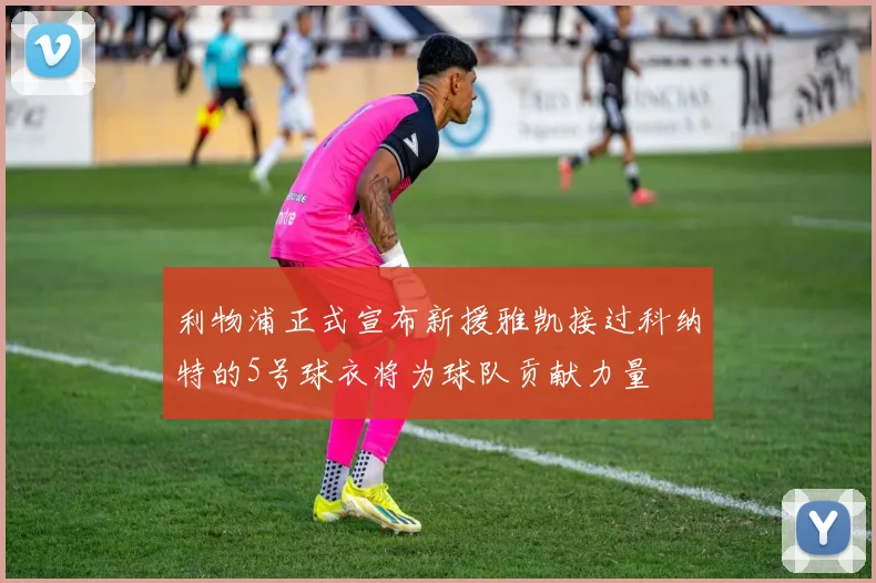 利物浦正式宣布新援雅凯接过科纳特的5号球衣将为球队贡献力量