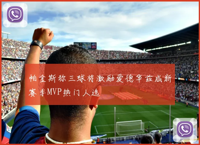 帕金斯称三球将激励爱德华兹成新赛季MVP热门人选